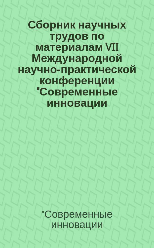 Сборник научных трудов по материалам VII Международной научно-практической конференции "Современные инновации: актуальные направления научных исследований" (29-30 ноября 2017 г.) : VII Международная научно-практическая конференция "Современные инновации: актуальные направления научных исследований", Россия. Москва. 29-30 ноября 2017 года