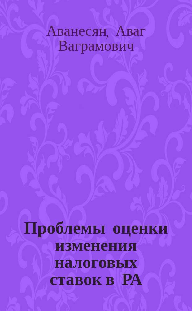 Проблемы оценки изменения налоговых ставок в РА : автореферат диссертации на соискание ученой степени кандидата экономических наук : по специальности 08.00.03 - "Финансы, бухгалтерский учет"