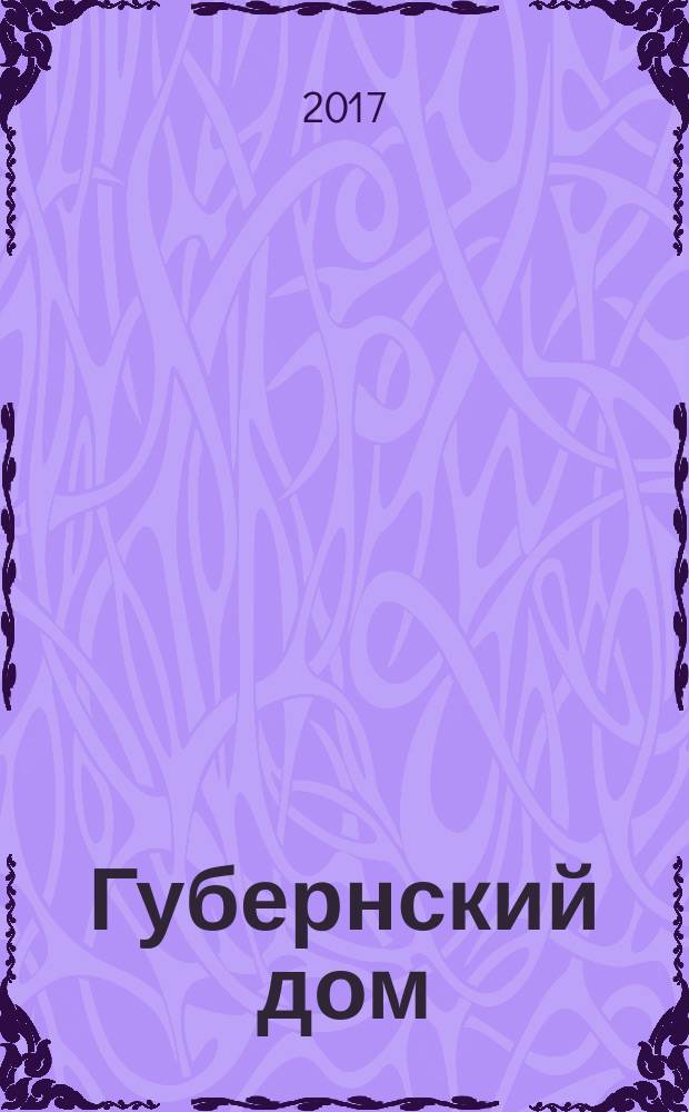 Губернский дом : Ист.-краевед. культ.-просветит. науч.-попул. журнал. 2017, 4 (109)