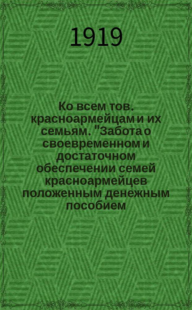 Ко всем тов. красноармейцам и их семьям. "Забота о своевременном и достаточном обеспечении семей красноармейцев положенным денежным пособием...", 2 авг. 1919 г. : листовка