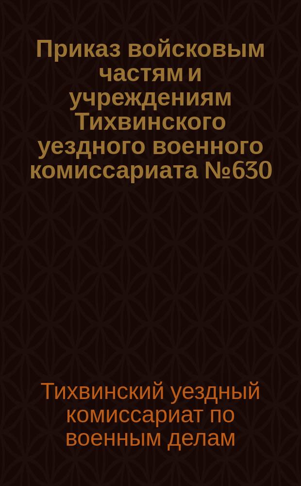 Приказ войсковым частям и учреждениям Тихвинского уездного военного комиссариата № 630, 31 окт. 1919 г., г. Тихвин: [О призыве граждан для всеобщего военного обучения : листовка
