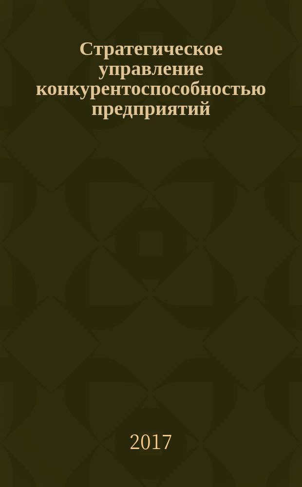 Стратегическое управление конкурентоспособностью предприятий: теория и практика : монография