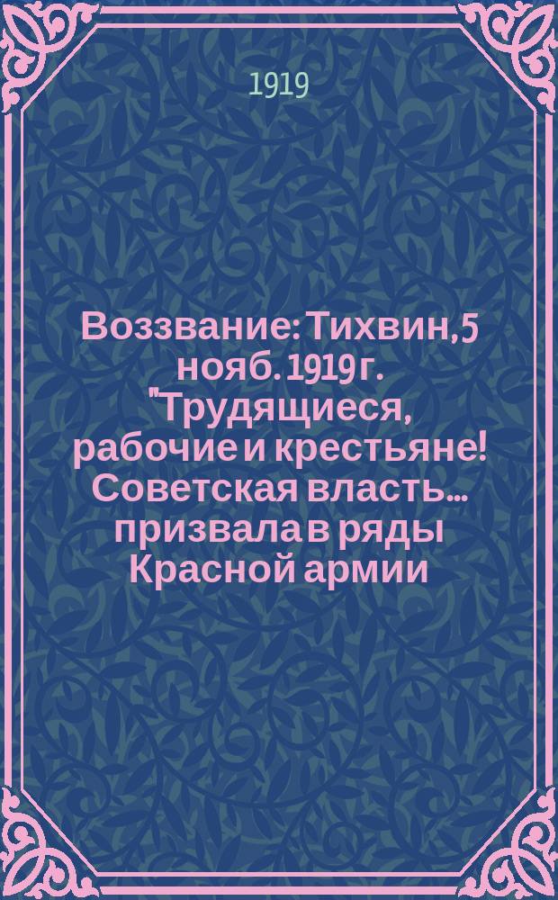 Воззвание: Тихвин, 5 нояб. 1919 г. "Трудящиеся, рабочие и крестьяне! Советская власть... призвала в ряды Красной армии..." : листовка