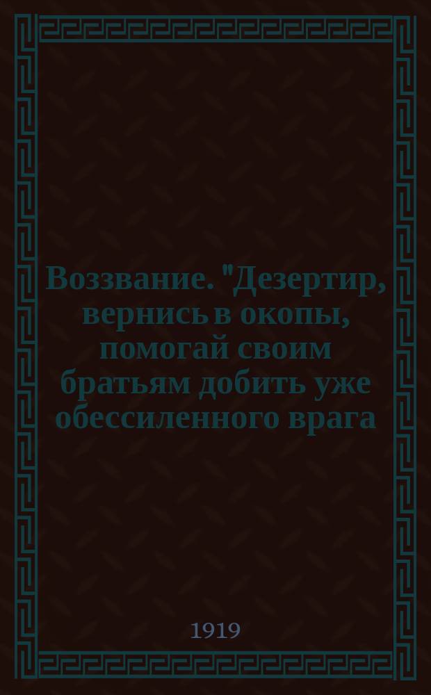 Воззвание. "Дезертир, вернись в окопы, помогай своим братьям добить уже обессиленного врага..." : листовка