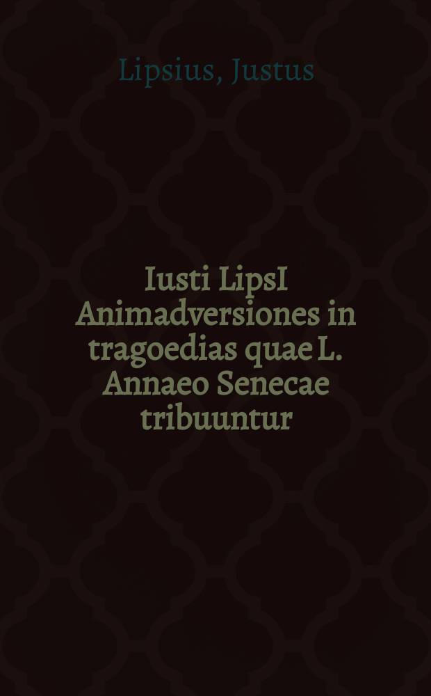 Iusti LipsI Animadversiones in tragoedias quae L. Annaeo Senecae tribuuntur // L. Annaei Senecae Cordubensis Tragoediae. Lectiones variae e. MS libris Bibliothecae Palatinae aliisque descriptae.