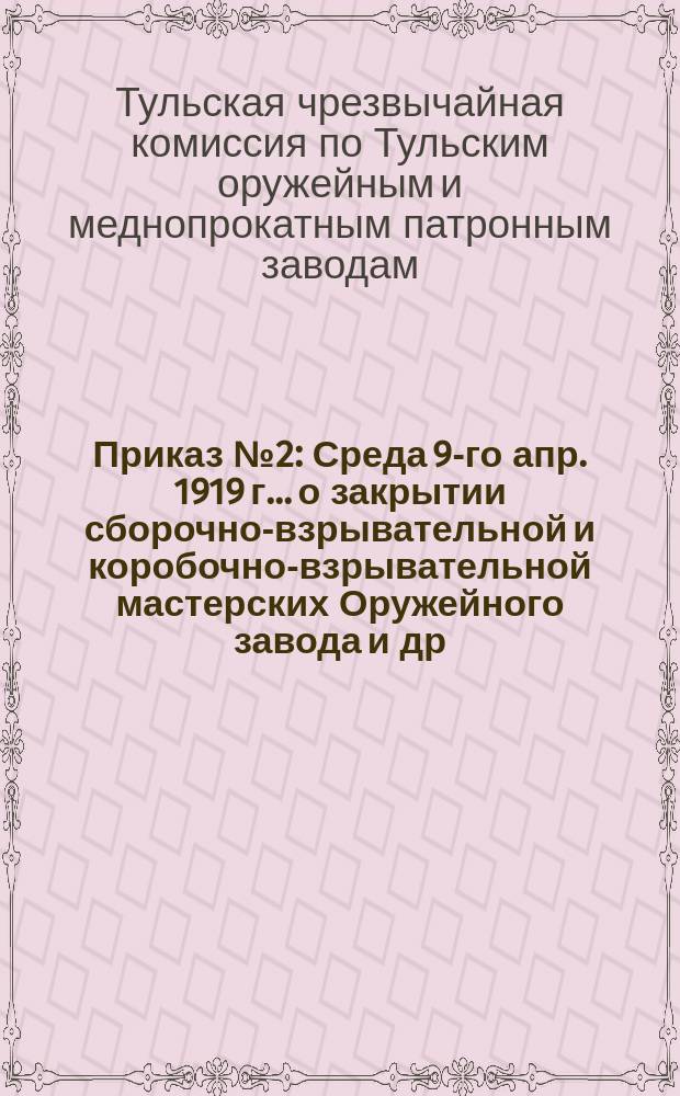 Приказ № 2: Среда 9-го апр. 1919 г.. [о закрытии сборочно-взрывательной и коробочно-взрывательной мастерских Оружейного завода и др. : листовка