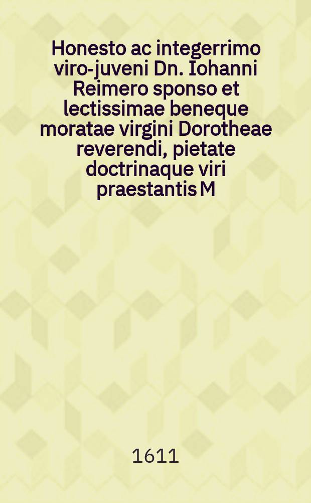 &Gamma;&alpha;&mu;ή&lambda;&iota;&alpha;, Honesto ac integerrimo viro-juveni Dn. Iohanni Reimero sponso et lectissimae beneque moratae virgini Dorotheae reverendi, pietate doctrinaque viri praestantis M. Cornelii Mylii pastoris quondam in arce (Tuckum) relictae filiae sponsae oblata a quibusdam sponsi amicis. : Celebrabantur nuptiae 8. Calend. Octob: anno ChrIstI IesV DoMInI nobis natI