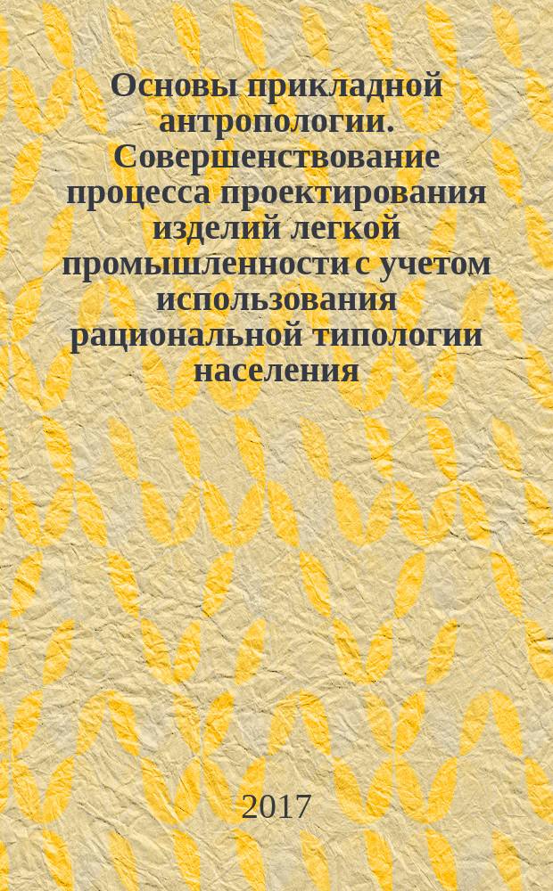 Основы прикладной антропологии. Совершенствование процесса проектирования изделий легкой промышленности с учетом использования рациональной типологии населения : учебное пособие : для студентов, обучающихся по направлениям 29.03.01 "Технология изделий легкой промышленности", 29.03.05 "Конструирование изделий легкой промышленности", 54.03.03 "Дизайн"