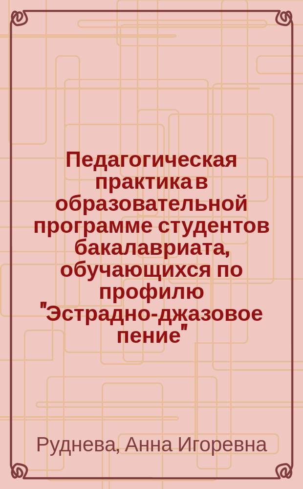 Педагогическая практика в образовательной программе студентов бакалавриата, обучающихся по профилю "Эстрадно-джазовое пение" : учебно-методическое пособие для студентов-вокалистов факультета "Музыкальное искусство эстрады"