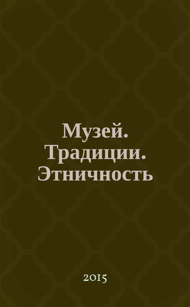 Музей. Традиции. Этничность : научный журнал. 2015, № 1 (7)