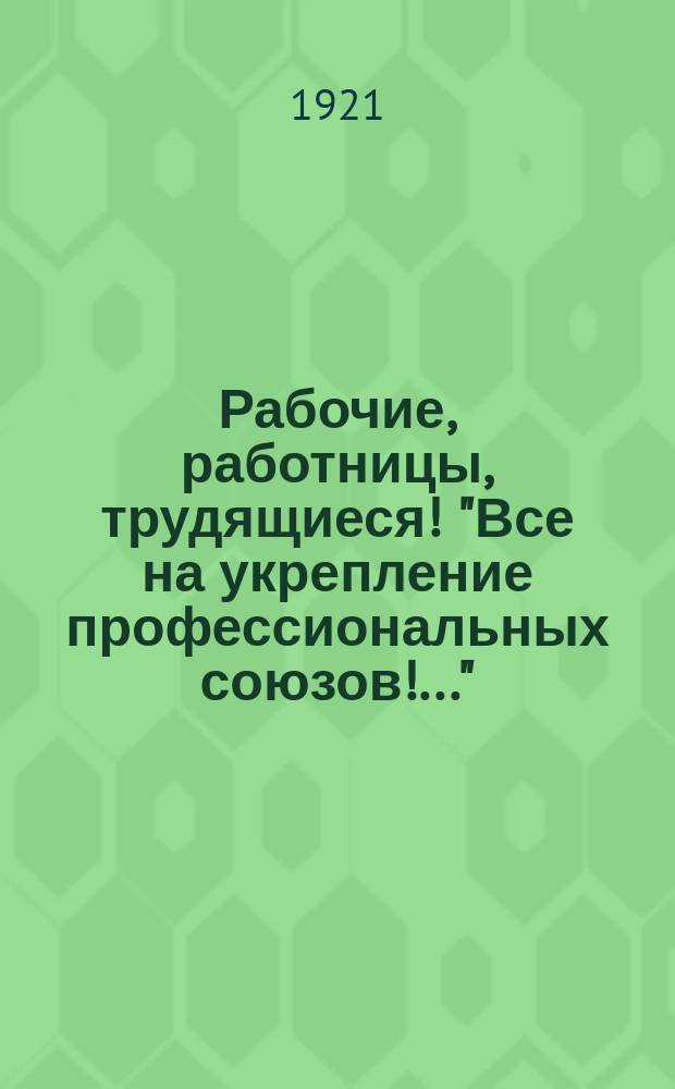 Рабочие, работницы, трудящиеся! "Все на укрепление профессиональных союзов!.." : листовка