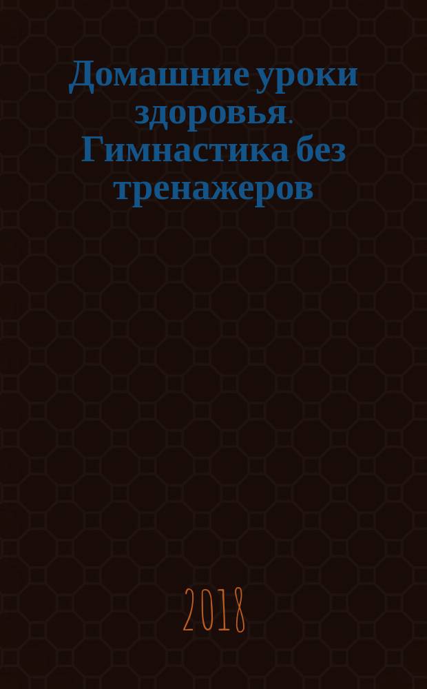 Домашние уроки здоровья. Гимнастика без тренажеров : 50 незаменимых упражнений для дома и зала : 2 бестселлера в одной книге : 16+